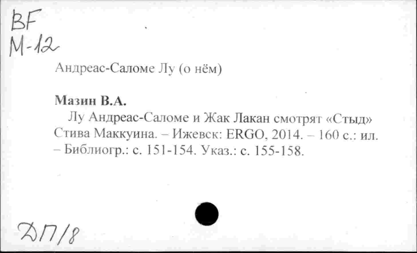 ﻿Андреас-Саломе Лу (о нём)
Мазин В.А.
Лу Андреас-Саломе и Жак Лакан смотрят «Стыд» Стива Маккуина. - Ижевск: ERGO, 2014. - 160 с.: ил.
- Библиогр.: с. 151-154. Указ.: с. 155-158.